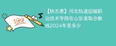 河北轨道运输职业技术学院在山东录取分数线2024年是多少（2023~2021近三年分数位次）