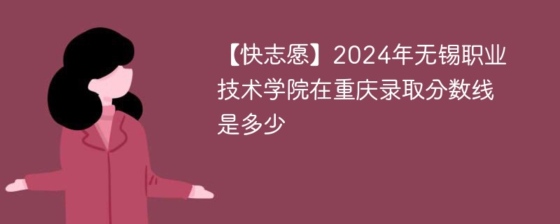 【快志愿】2024年无锡职业技术学院在重庆录取分数线是多少