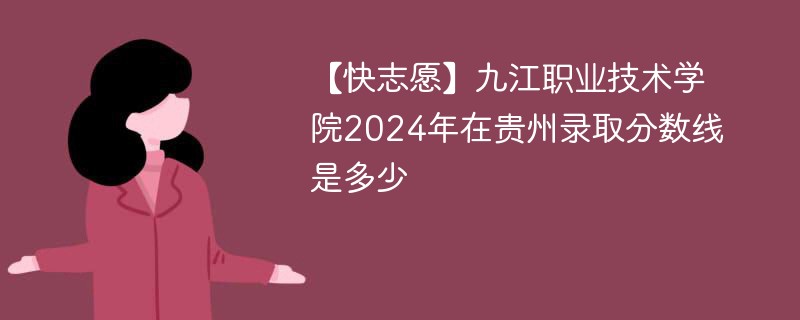 【快志愿】九江职业技术学院2024年在贵州录取分数线是多少