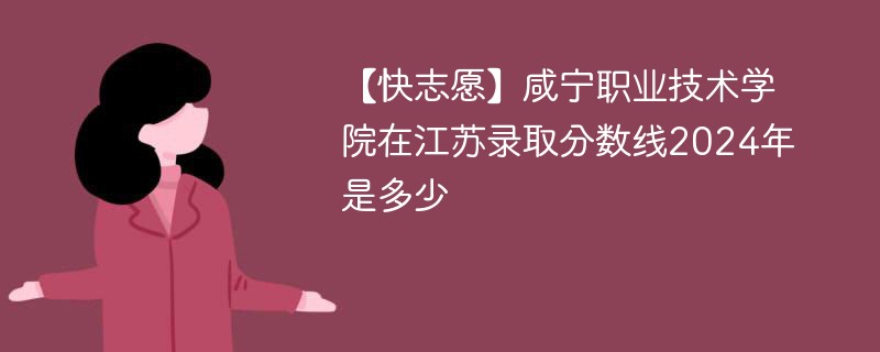 【快志愿】咸宁职业技术学院在江苏录取分数线2024年是多少