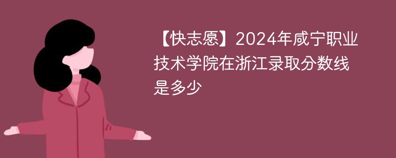 【快志愿】2024年咸宁职业技术学院在浙江录取分数线是多少