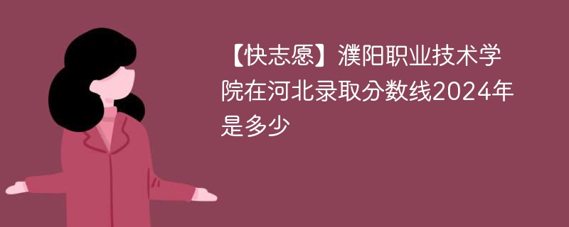 【快志愿】濮阳职业技术学院在河北录取分数线2024年是多少