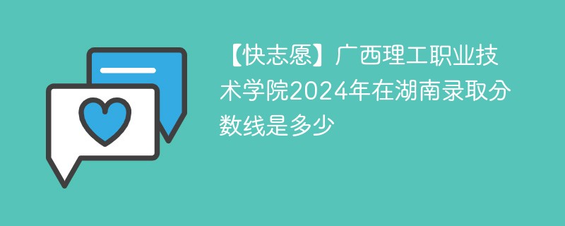 【快志愿】广西理工职业技术学院2024年在湖南录取分数线是多少