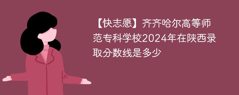 【快志愿】齐齐哈尔高等师范专科学校2024年在陕西录取分数线是多少