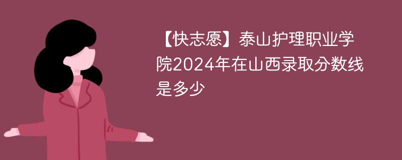 【快志愿】泰山护理职业学院2024年在山西录取分数线是多少