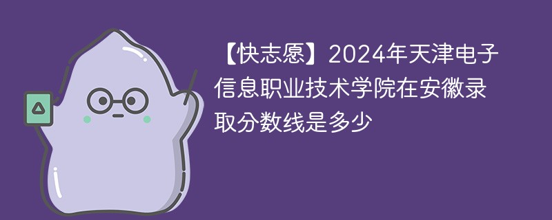 2024年天津电子信息职业技术学院在安徽录取分数线是多少（2024~2022近三年分数位次）