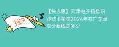 天津电子信息职业技术学院2024年在广东录取分数线是多少（2023~2021近三年分数位次）