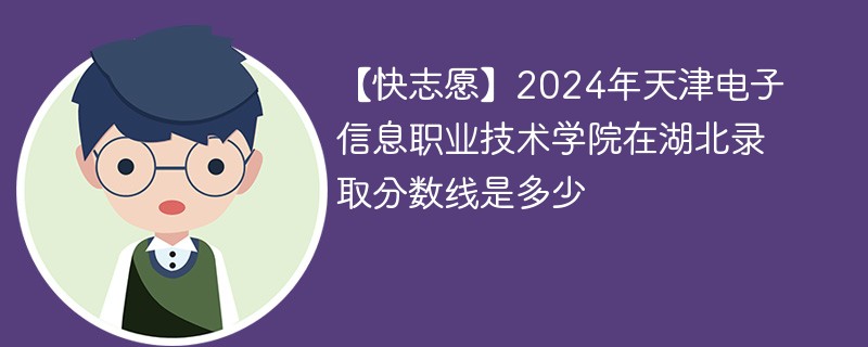 【快志愿】2024年天津电子信息职业技术学院在湖北录取分数线是多少