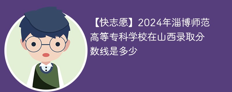 【快志愿】2024年淄博师范高等专科学校在山西录取分数线是多少