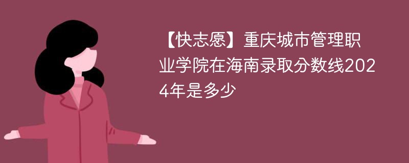 【快志愿】重庆城市管理职业学院在海南录取分数线2024年是多少