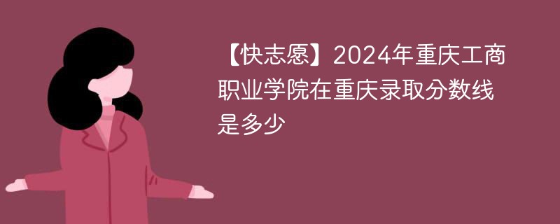 2024年重庆工商职业学院在重庆录取分数线是多少（2024~2022近三年分数位次）