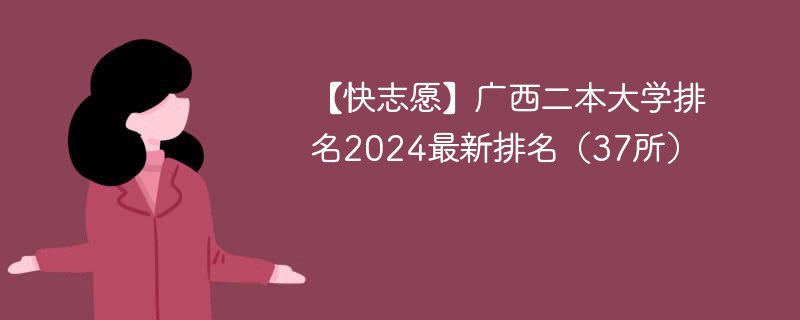 【快志愿】广西二本大学排名2024最新排名（37所）