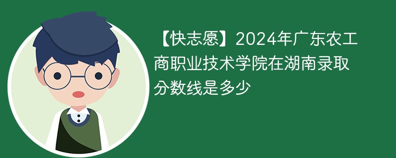 2024年广东农工商职业技术学院在湖南录取分数线是多少（2024~2022近三年分数位次）