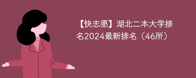 【快志愿】湖北二本大学排名2024最新排名（46所）