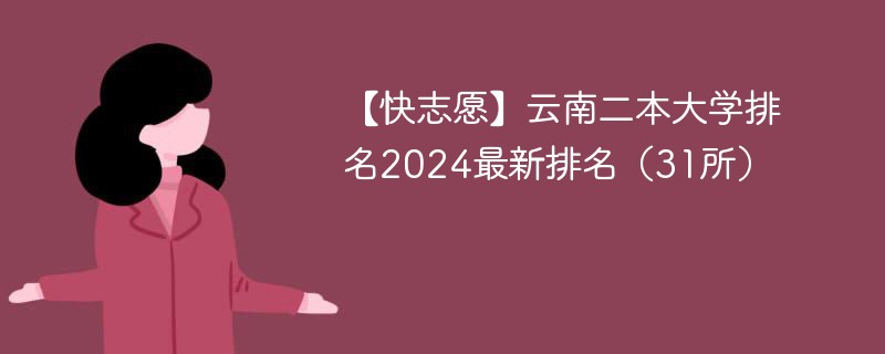【快志愿】云南二本大学排名2024最新排名（31所）