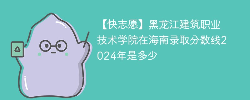 【快志愿】黑龙江建筑职业技术学院在海南录取分数线2024年是多少