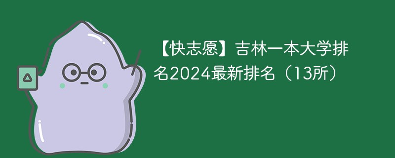 【快志愿】吉林一本大学排名2024最新排名（13所）