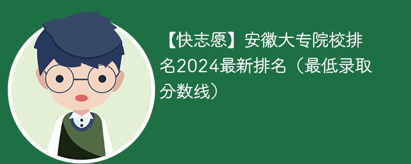 【快志愿】安徽大专院校排名2024最新排名（最低录取分数线）