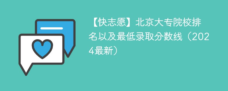 【快志愿】北京大专院校排名以及最低录取分数线（2024最新）