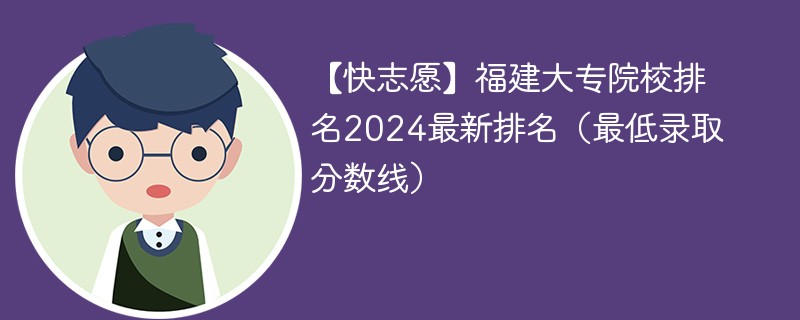 【快志愿】福建大专院校排名2024最新排名（最低录取分数线）