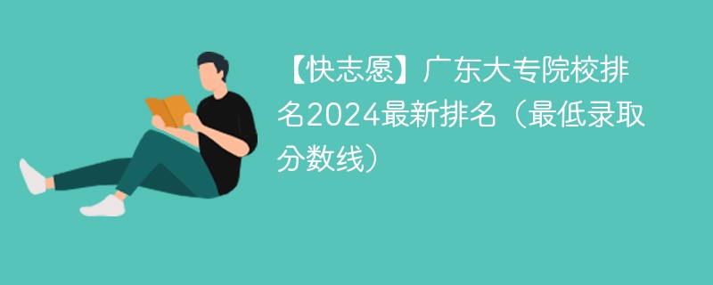 【快志愿】广东大专院校排名2024最新排名（最低录取分数线）