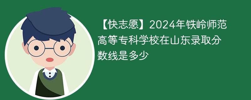 【快志愿】2024年铁岭师范高等专科学校在山东录取分数线是多少