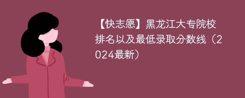 【快志愿】黑龙江大专院校排名以及最低录取分数线（2024最新）