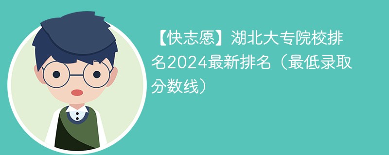 【快志愿】湖北大专院校排名2024最新排名（最低录取分数线）