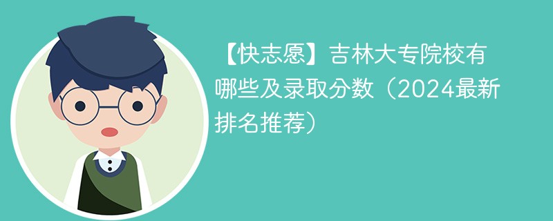 【快志愿】吉林大专院校有哪些及录取分数（2024最新排名推荐）