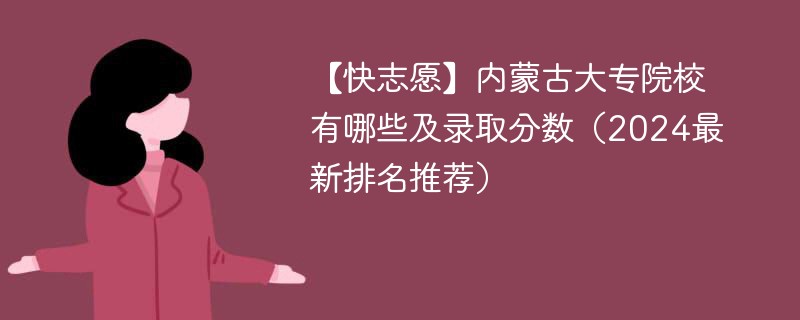 【快志愿】内蒙古大专院校有哪些及录取分数（2024最新排名推荐）