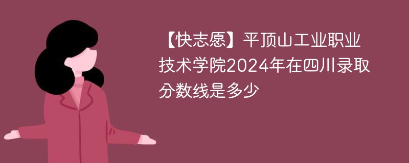 【快志愿】平顶山工业职业技术学院2024年在四川录取分数线是多少