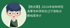 2024年桂林师范高等专科学校在辽宁录取分数线是多少（2023~2021近三年分数位次）