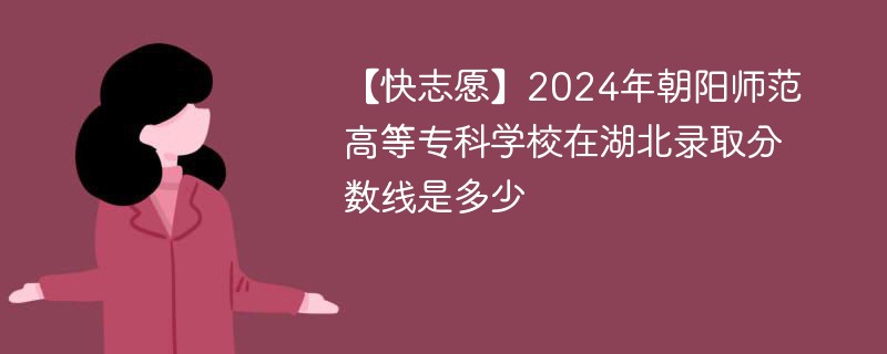 【快志愿】2024年朝阳师范高等专科学校在湖北录取分数线是多少