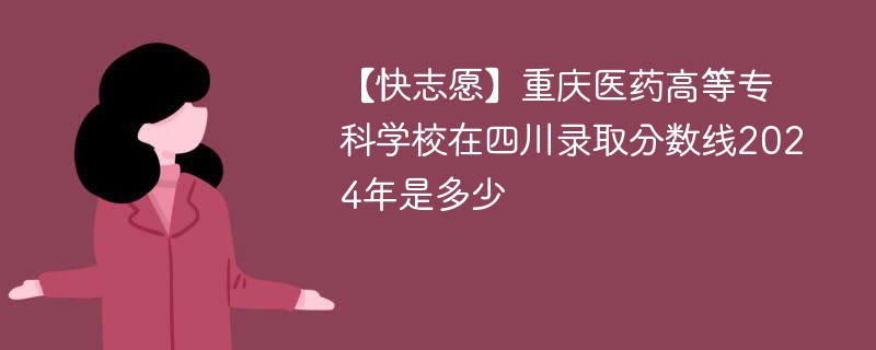 【快志愿】重庆医药高等专科学校在四川录取分数线2024年是多少