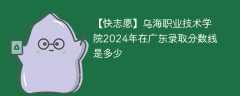 乌海职业技术学院2024年在广东录取分数线是多少（2023~2021近三年分数位次）