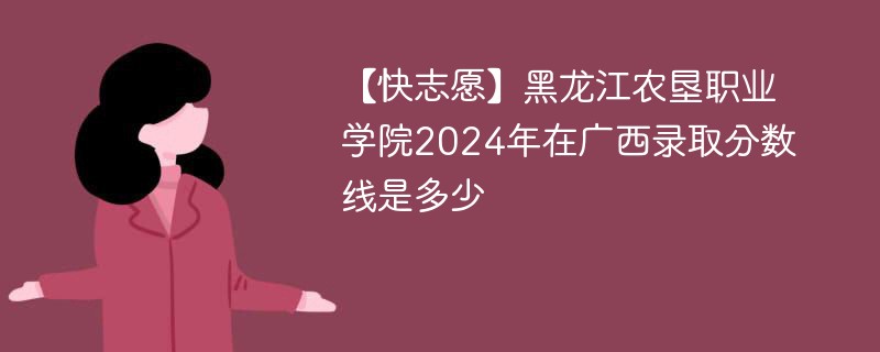 【快志愿】黑龙江农垦职业学院2024年在广西录取分数线是多少