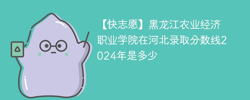 【快志愿】黑龙江农业经济职业学院在河北录取分数线2024年是多少