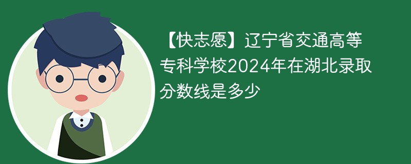 辽宁省交通高等专科学校2024年在湖北录取分数线是多少（2024~2022近三年分数位次）