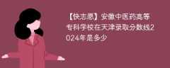 安徽中医药高等专科学校在天津录取分数线2024年是多少（2023~2021近三年分数位次）