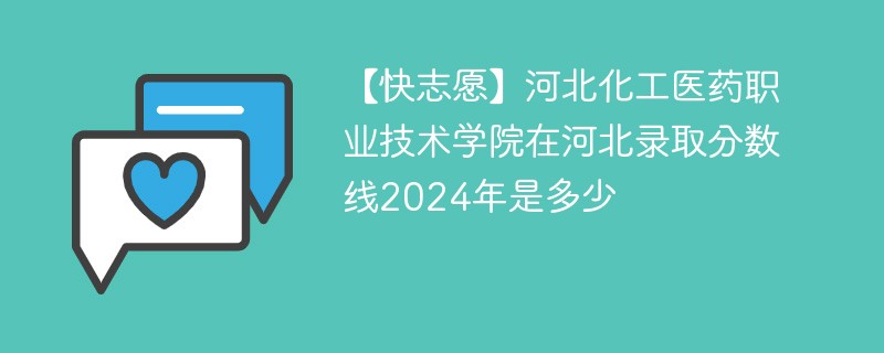 【快志愿】河北化工医药职业技术学院在河北录取分数线2024年是多少