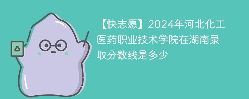 【快志愿】2024年河北化工医药职业技术学院在湖南录取分数线是多少