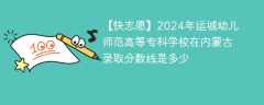 2024年运城幼儿师范高等专科学校在内蒙古录取分数线是多少（2023~2021近三年分数位次）