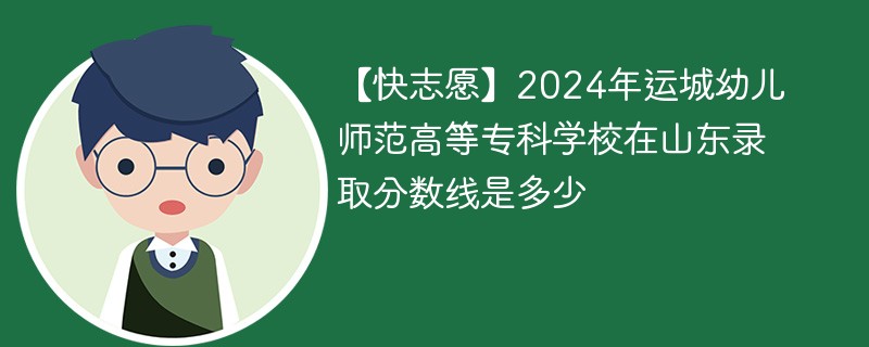 【快志愿】2024年运城幼儿师范高等专科学校在山东录取分数线是多少