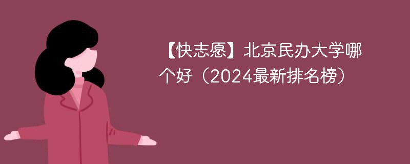 【快志愿】北京民办大学哪个好（2024最新排名榜）