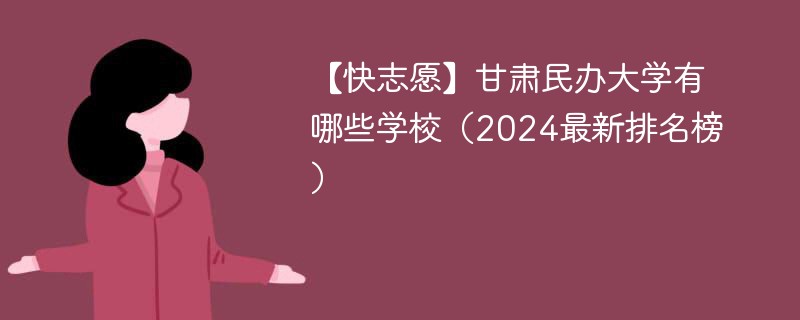 【快志愿】甘肃民办大学有哪些学校（2024最新排名榜）