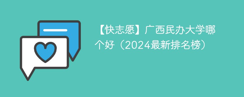 【快志愿】广西民办大学哪个好（2024最新排名榜）