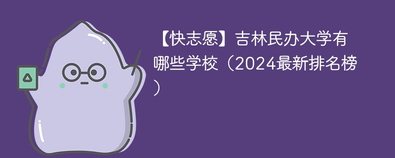 【快志愿】吉林民办大学有哪些学校（2024最新排名榜）