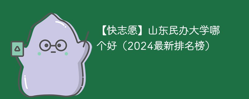 【快志愿】山东民办大学哪个好（2024最新排名榜）