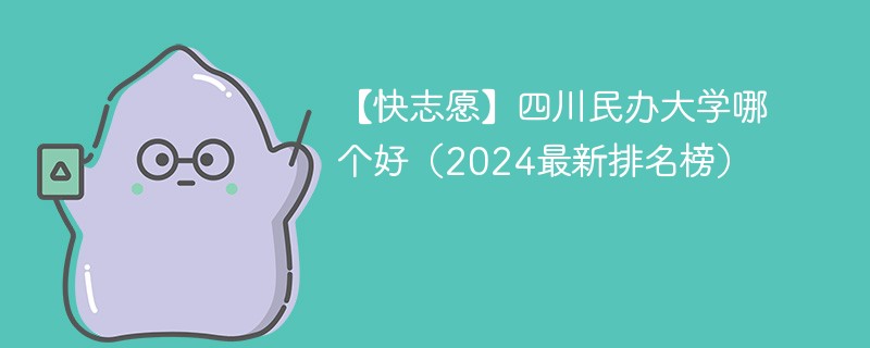 【快志愿】四川民办大学哪个好（2024最新排名榜）
