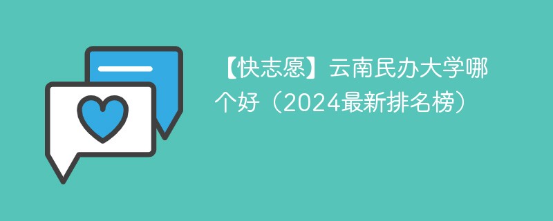 【快志愿】云南民办大学哪个好（2024最新排名榜）